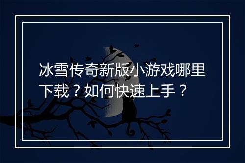 冰雪传奇新版小游戏哪里下载？如何快速上手？