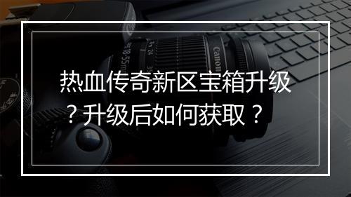 热血传奇新区宝箱升级？升级后如何获取？