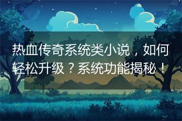 热血传奇系统类小说，如何轻松升级？系统功能揭秘！