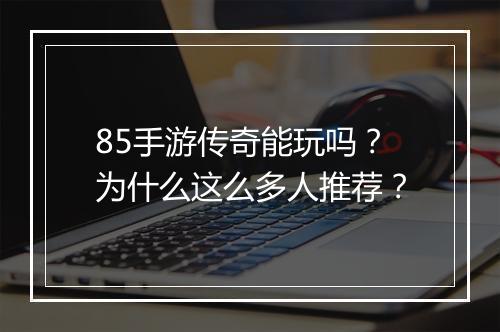 85手游传奇能玩吗？为什么这么多人推荐？