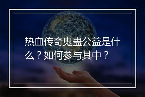 热血传奇鬼蛊公益是什么？如何参与其中？