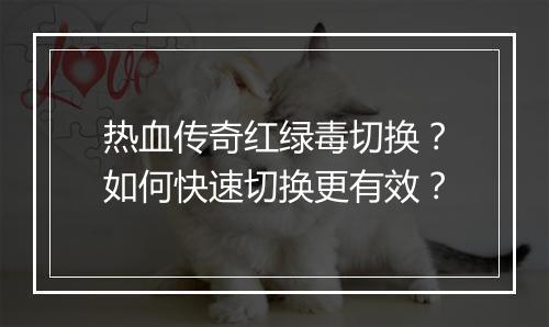 热血传奇红绿毒切换？如何快速切换更有效？