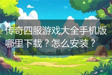 传奇四服游戏大全手机版哪里下载？怎么安装？