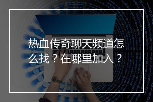 热血传奇聊天频道怎么找？在哪里加入？