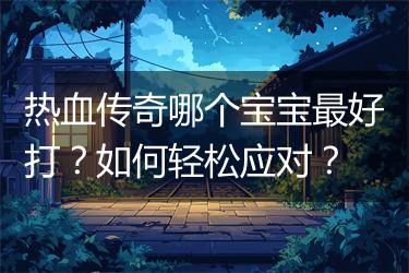热血传奇哪个宝宝最好打？如何轻松应对？