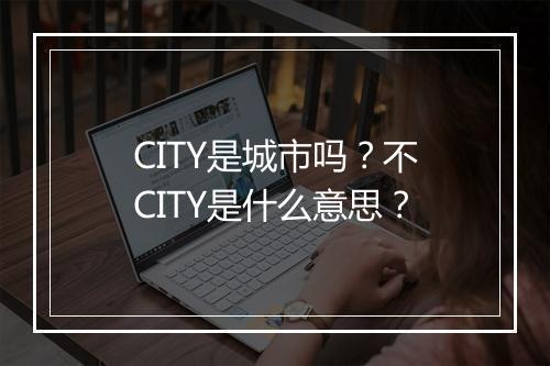 CITY是城市吗？不CITY是什么意思？