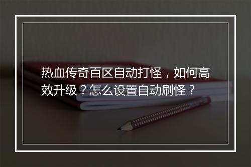 热血传奇百区自动打怪，如何高效升级？怎么设置自动刷怪？