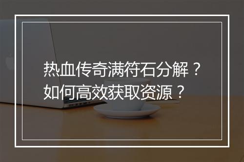 热血传奇满符石分解？如何高效获取资源？