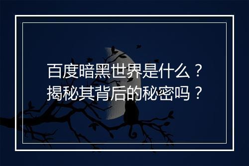 百度暗黑世界是什么？揭秘其背后的秘密吗？