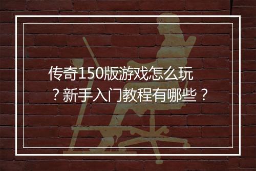 传奇150版游戏怎么玩？新手入门教程有哪些？