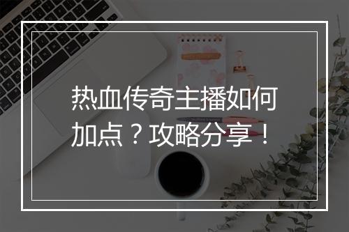 热血传奇主播如何加点？攻略分享！