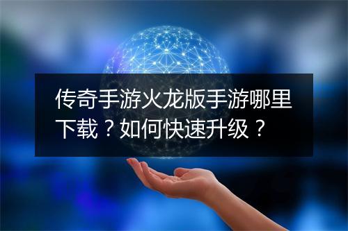 传奇手游火龙版手游哪里下载？如何快速升级？