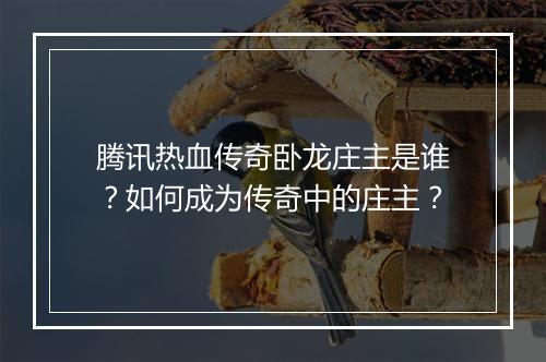 腾讯热血传奇卧龙庄主是谁？如何成为传奇中的庄主？