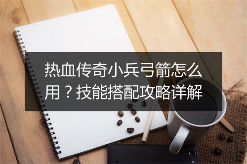 热血传奇小兵弓箭怎么用？技能搭配攻略详解