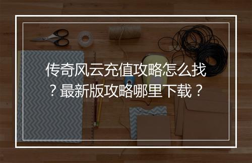 传奇风云充值攻略怎么找？最新版攻略哪里下载？