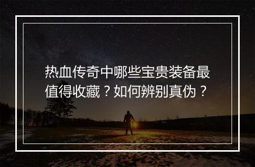 热血传奇中哪些宝贵装备最值得收藏？如何辨别真伪？