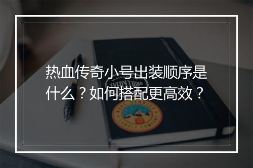 热血传奇小号出装顺序是什么？如何搭配更高效？