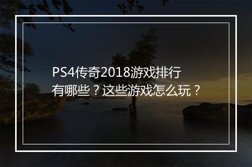 PS4传奇2018游戏排行有哪些？这些游戏怎么玩？