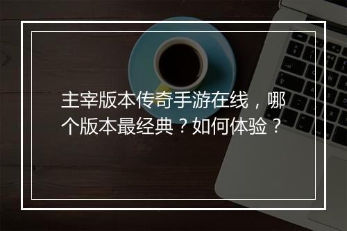 主宰版本传奇手游在线，哪个版本最经典？如何体验？