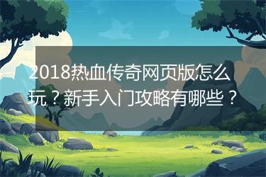 2018热血传奇网页版怎么玩？新手入门攻略有哪些？