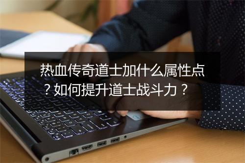 热血传奇道士加什么属性点？如何提升道士战斗力？