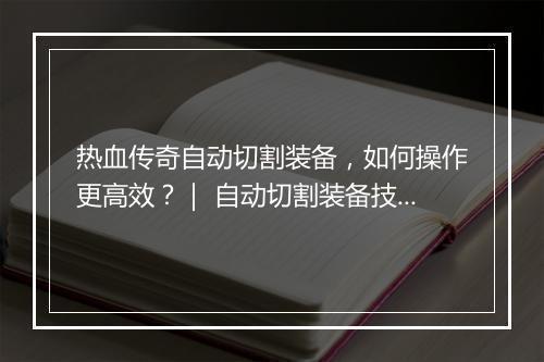 热血传奇自动切割装备，如何操作更高效？｜ 自动切割装备技巧分享