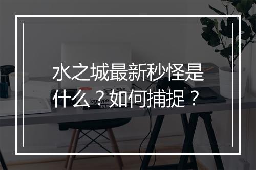 水之城最新秒怪是什么？如何捕捉？