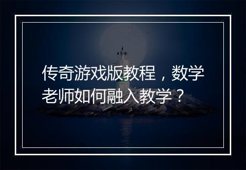传奇游戏版教程，数学老师如何融入教学？
