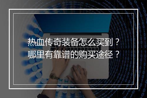 热血传奇装备怎么买到？哪里有靠谱的购买途径？