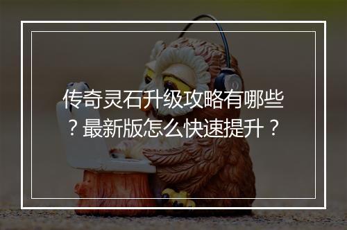 传奇灵石升级攻略有哪些？最新版怎么快速提升？