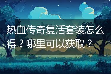热血传奇复活套装怎么得？哪里可以获取？
