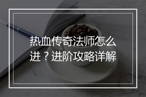热血传奇法师怎么进？进阶攻略详解
