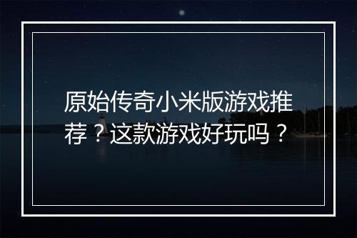 原始传奇小米版游戏推荐？这款游戏好玩吗？
