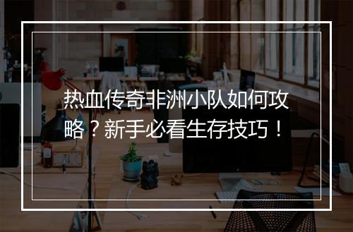 热血传奇非洲小队如何攻略？新手必看生存技巧！