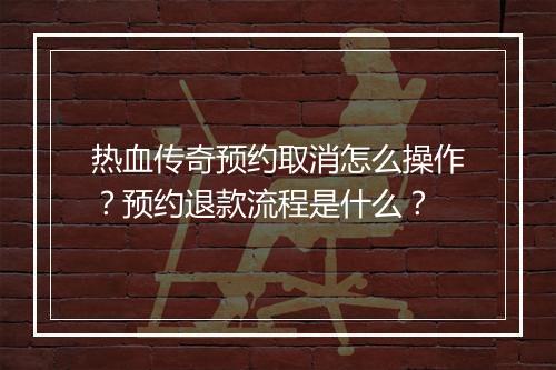 热血传奇预约取消怎么操作？预约退款流程是什么？