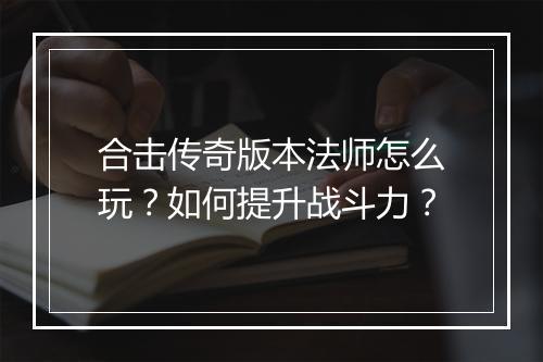 合击传奇版本法师怎么玩？如何提升战斗力？
