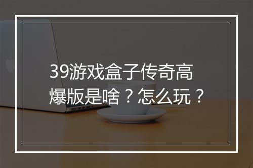 39游戏盒子传奇高爆版是啥？怎么玩？
