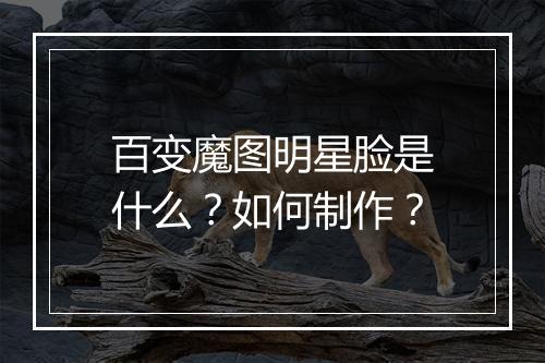 百变魔图明星脸是什么？如何制作？