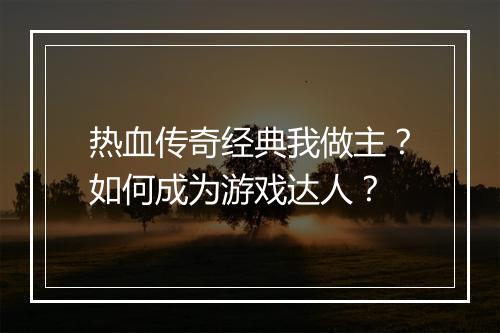 热血传奇经典我做主？如何成为游戏达人？