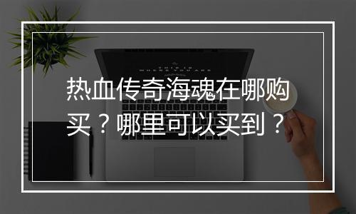 热血传奇海魂在哪购买？哪里可以买到？
