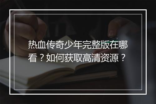 热血传奇少年完整版在哪看？如何获取高清资源？