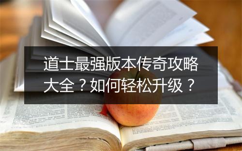 道士最强版本传奇攻略大全？如何轻松升级？