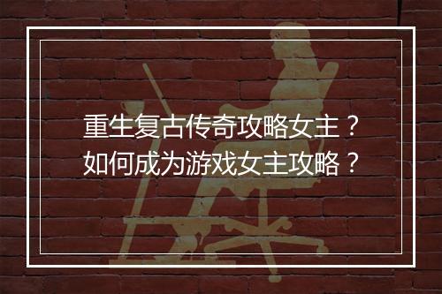 重生复古传奇攻略女主？如何成为游戏女主攻略？