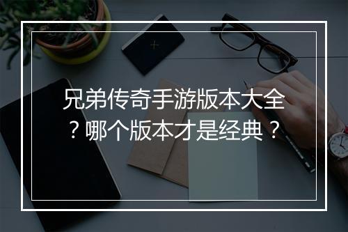 兄弟传奇手游版本大全？哪个版本才是经典？