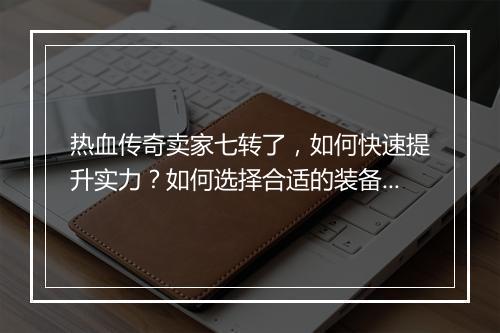热血传奇卖家七转了，如何快速提升实力？如何选择合适的装备？