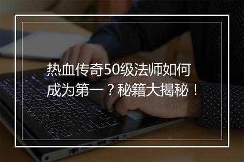 热血传奇50级法师如何成为第一？秘籍大揭秘！