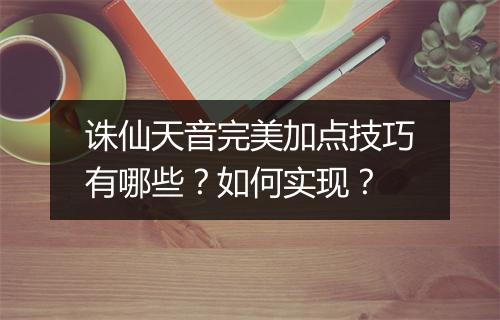 诛仙天音完美加点技巧有哪些？如何实现？