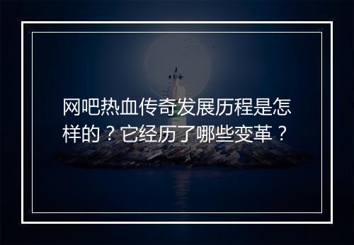 网吧热血传奇发展历程是怎样的？它经历了哪些变革？