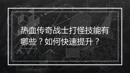 热血传奇战士打怪技能有哪些？如何快速提升？