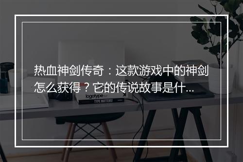 热血神剑传奇：这款游戏中的神剑怎么获得？它的传说故事是什么？
